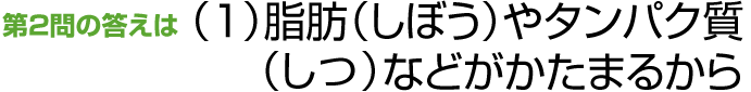 第2問の答えは（1）脂肪（しぼう）やタンパク質（しつ）などがかたまるから